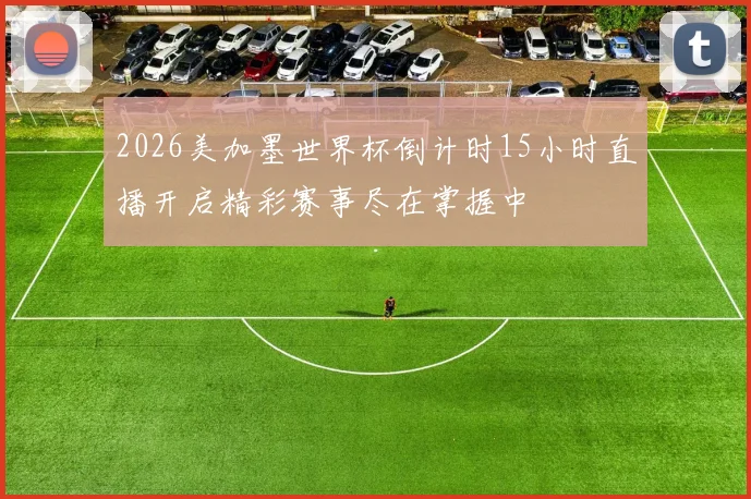 2026美加墨世界杯倒计时15小时直播开启精彩赛事尽在掌握中