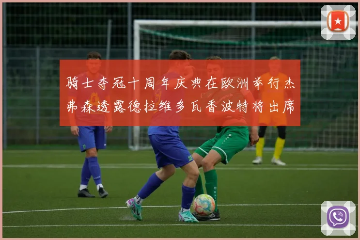 骑士夺冠十周年庆典在欧洲举行杰弗森透露德拉维多瓦香波特将出席