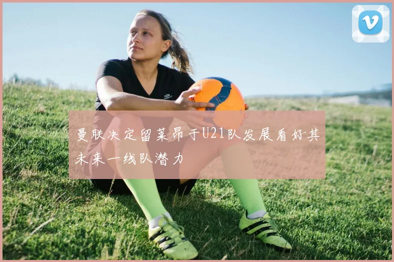 曼联决定留莱昂于U21队发展看好其未来一线队潜力