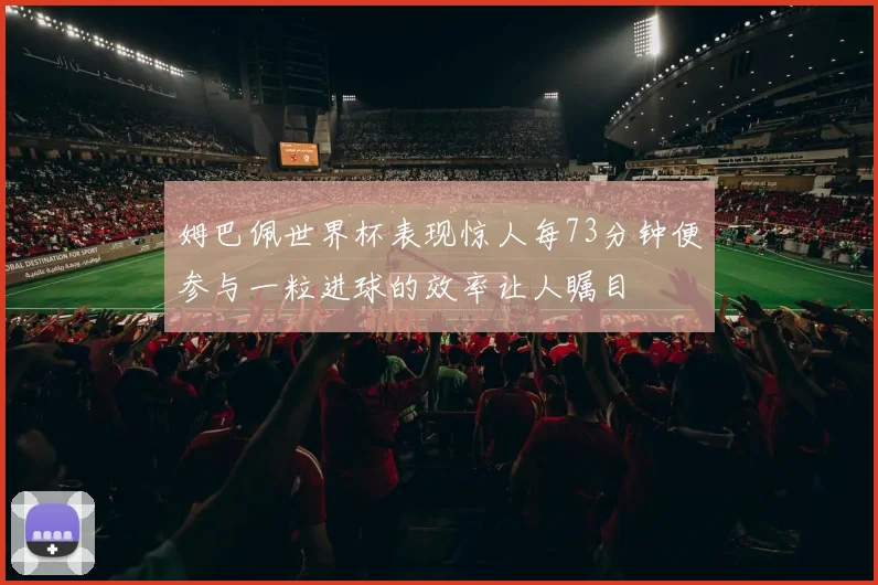 姆巴佩世界杯表现惊人每73分钟便参与一粒进球的效率让人瞩目