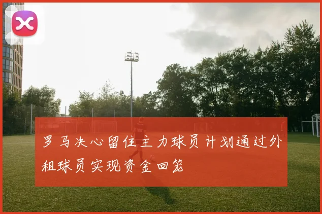 罗马决心留住主力球员计划通过外租球员实现资金回笼