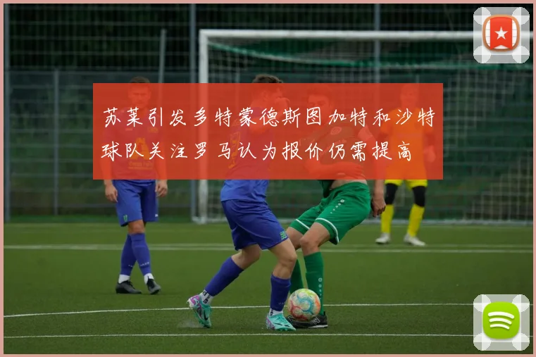 苏莱引发多特蒙德斯图加特和沙特球队关注罗马认为报价仍需提高
