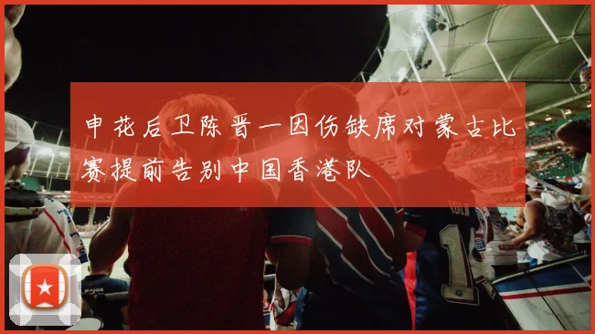 申花后卫陈晋一因伤缺席对蒙古比赛提前告别中国香港队
