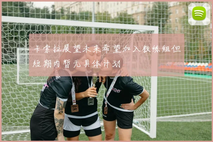 卡索拉展望未来希望加入教练组但短期内暂无具体计划