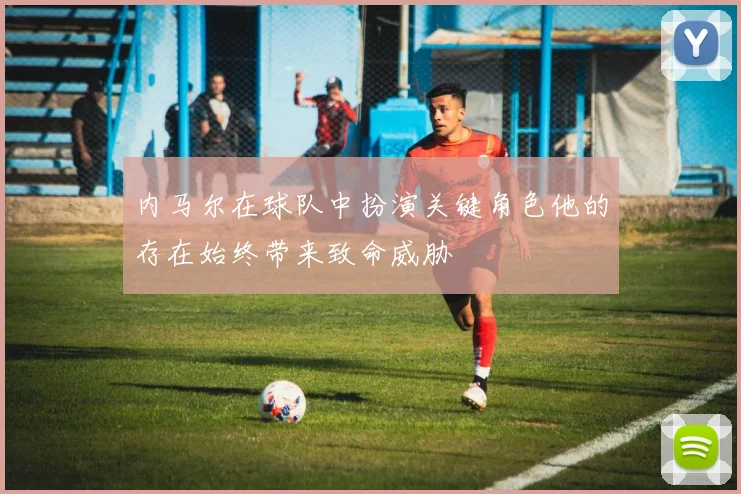 内马尔在球队中扮演关键角色他的存在始终带来致命威胁