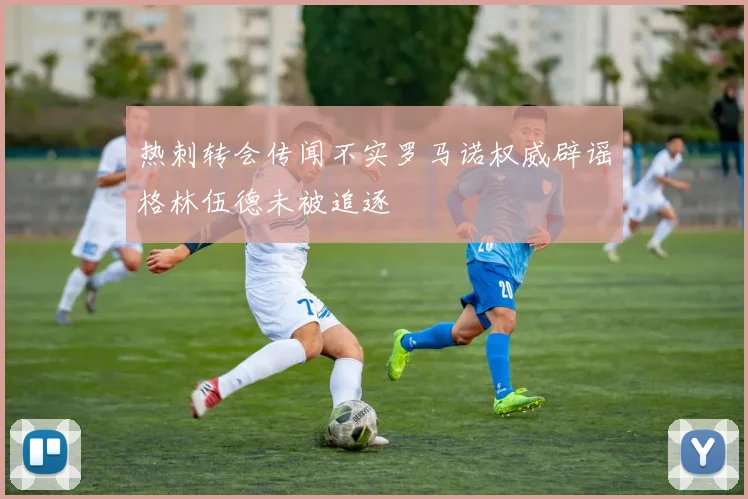 热刺转会传闻不实罗马诺权威辟谣格林伍德未被追逐
