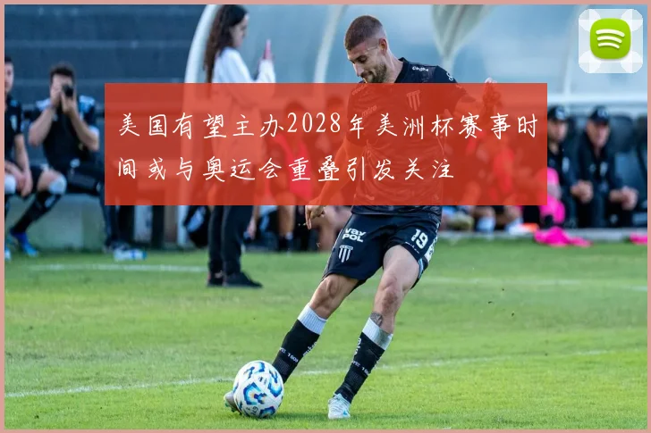 美国有望主办2028年美洲杯赛事时间或与奥运会重叠引发关注