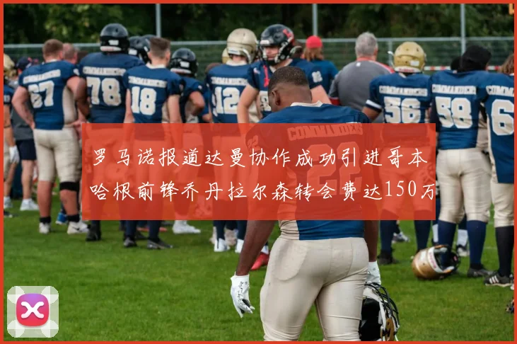 罗马诺报道达曼协作成功引进哥本哈根前锋乔丹拉尔森转会费达150万美元