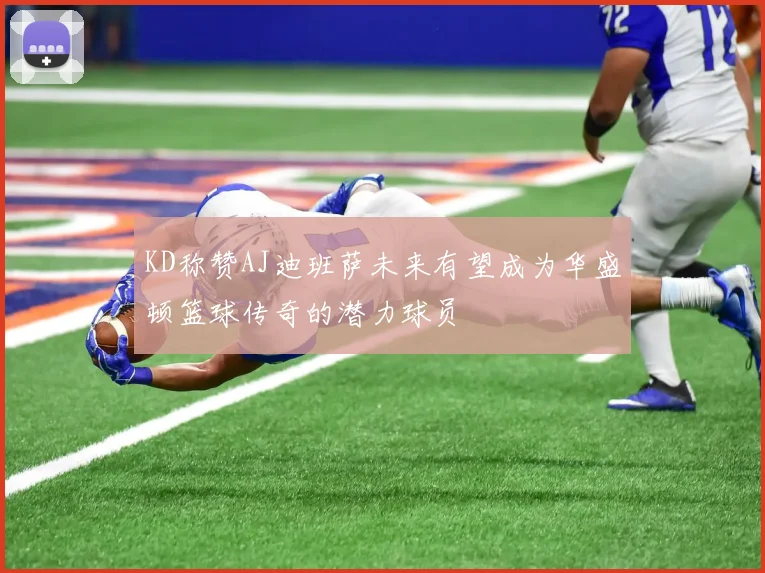 KD称赞AJ迪班萨未来有望成为华盛顿篮球传奇的潜力球员