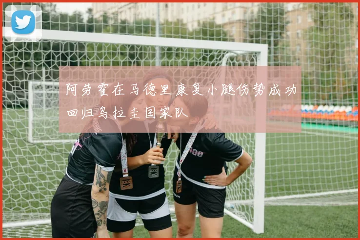 阿劳霍在马德里康复小腿伤势成功回归乌拉圭国家队