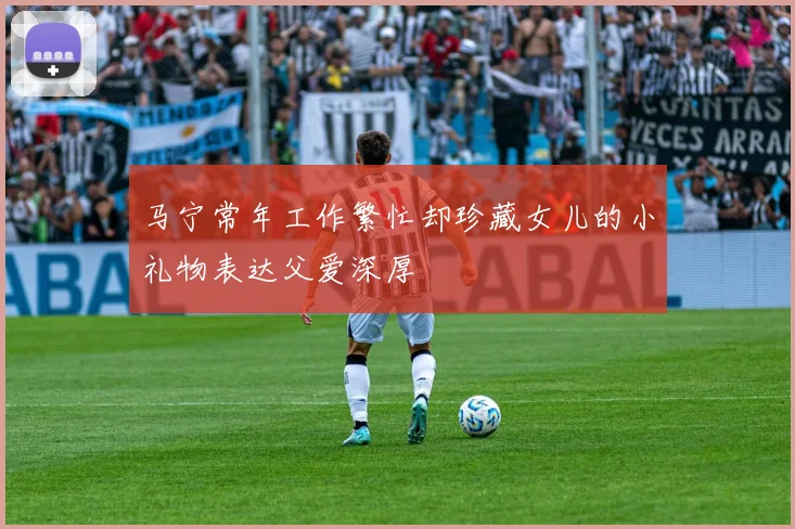 马宁常年工作繁忙却珍藏女儿的小礼物表达父爱深厚