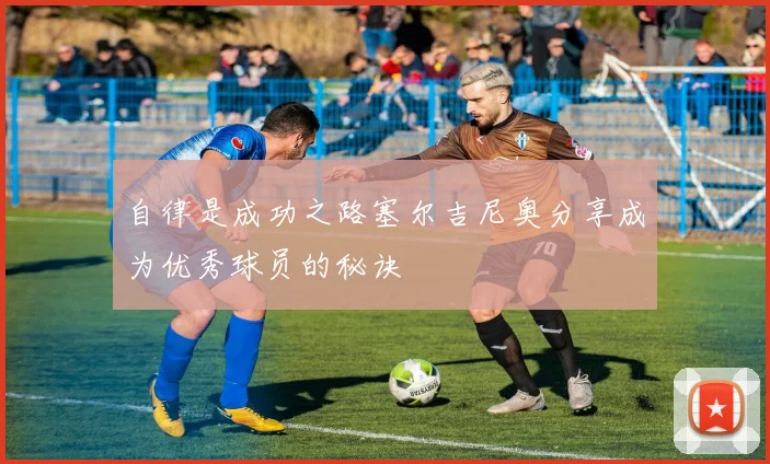自律是成功之路塞尔吉尼奥分享成为优秀球员的秘诀