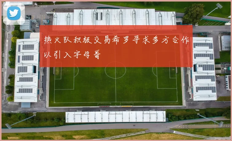 热火队积极交易希罗寻求多方合作以引入字母哥