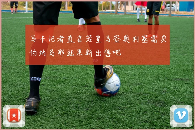 马卡记者直言若皇马签奥利塞需卖伯纳乌那就果断出售吧
